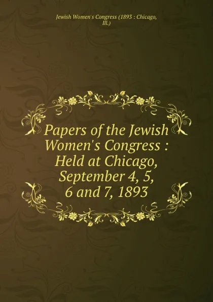 Обложка книги Papers of the Jewish Women.s Congress : Held at Chicago, September 4, 5, 6 and 7, 1893, Jewish Women's Congress