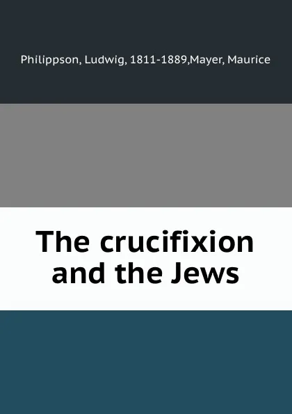 Обложка книги The crucifixion and the Jews, Ludwig Philippson