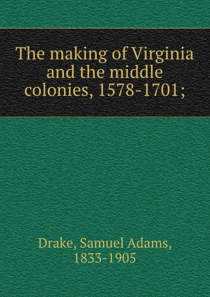 Обложка книги The making of Virginia and the middle colonies, 1578-1701;, Samuel Adams Drake