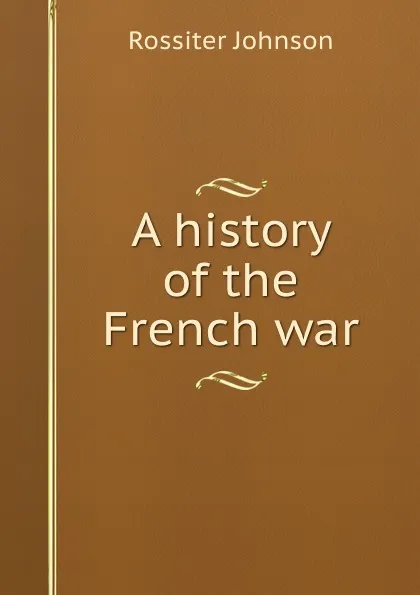 Обложка книги A history of the French war, Rossiter Johnson