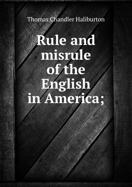 Обложка книги Rule and misrule of the English in America;, Haliburton Thomas Chandler