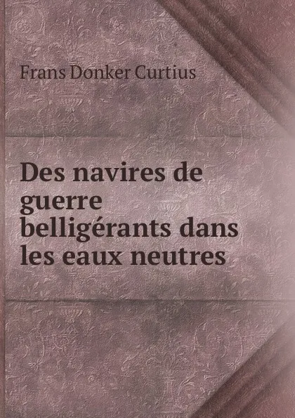 Обложка книги Des navires de guerre belligerants dans les eaux neutres, Frans Donker Curtius