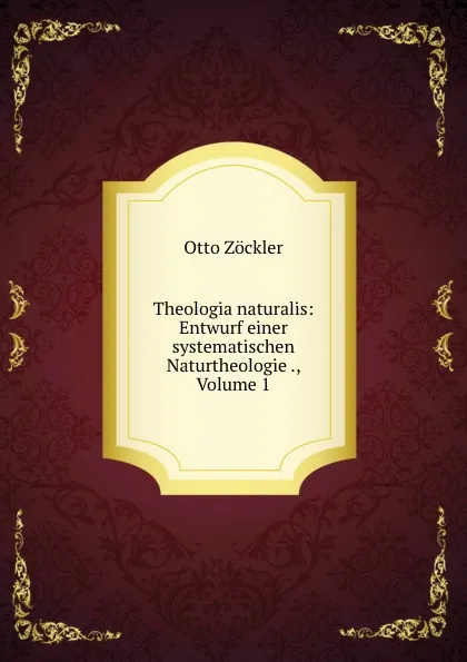 Обложка книги Theologia naturalis: Entwurf einer systematischen Naturtheologie ., Volume 1, Otto Zöckler