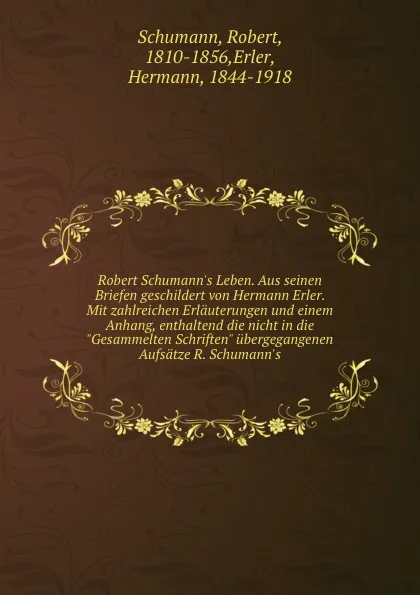 Обложка книги Robert Schumann.s Leben. Aus seinen Briefen geschildert von Hermann Erler. Mit zahlreichen Erlauterungen und einem Anhang, enthaltend die nicht in die 