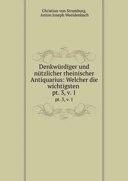 Обложка книги Denkwurdiger und nutzlicher rheinischer Antiquarius: Welcher die wichtigsten . pt. 3, v. 1, Christian von Stramburg