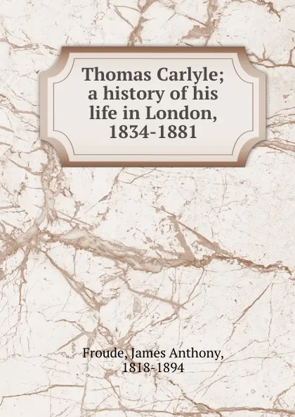 Обложка книги Thomas Carlyle; a history of his life in London, 1834-1881, James Anthony Froude