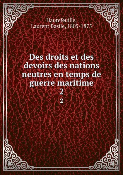 Обложка книги Des droits et des devoirs des nations neutres en temps de guerre maritime. 2, Laurent Basile Hautefeuille