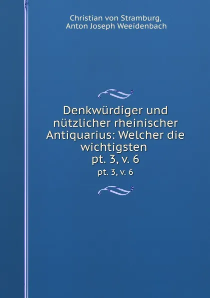 Обложка книги Denkwurdiger und nutzlicher rheinischer Antiquarius: Welcher die wichtigsten . pt. 3, v. 6, Christian von Stramburg