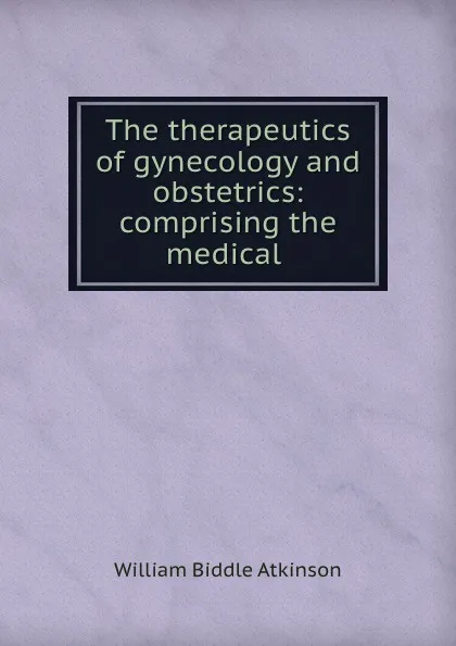 Обложка книги The therapeutics of gynecology and obstetrics: comprising the medical ., William Biddle Atkinson