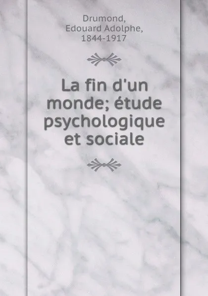 Обложка книги La fin d.un monde; etude psychologique et sociale, Edouard Adolphe Drumond