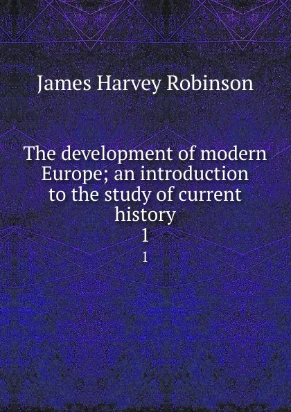 Обложка книги The development of modern Europe; an introduction to the study of current history. 1, James Harvey Robinson