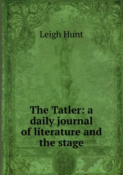Обложка книги The Tatler: a daily journal of literature and the stage, Leigh Hunt
