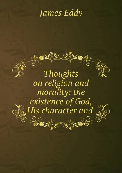 Обложка книги Thoughts on religion and morality: the existence of God, His character and ., James Eddy