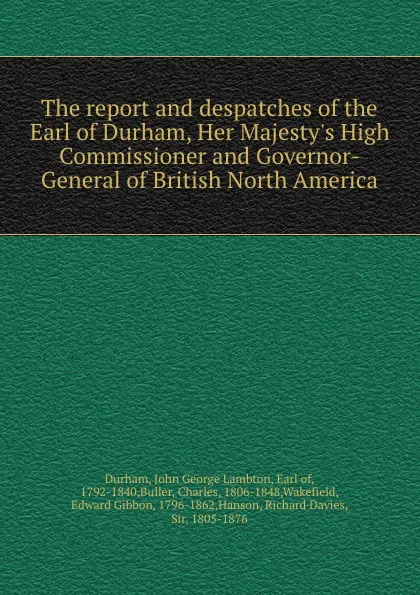 Обложка книги The report and despatches of the Earl of Durham, Her Majesty.s High Commissioner and Governor-General of British North America, John George Lambton Durham