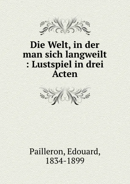 Обложка книги Die Welt, in der man sich langweilt : Lustspiel in drei Acten, Edouard Pailleron