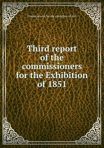 Обложка книги Third report of the commissioners for the Exhibition of 1851, Commissioners for the exhibition of