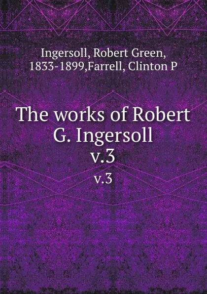 Обложка книги The works of Robert G. Ingersoll. v.3, Robert Green Ingersoll