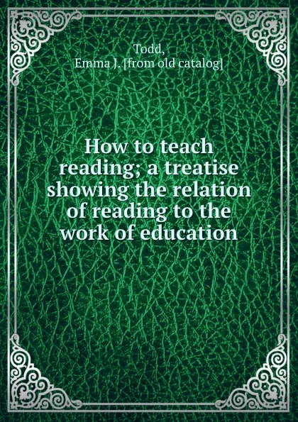 Обложка книги How to teach reading; a treatise showing the relation of reading to the work of education, Emma J. Todd