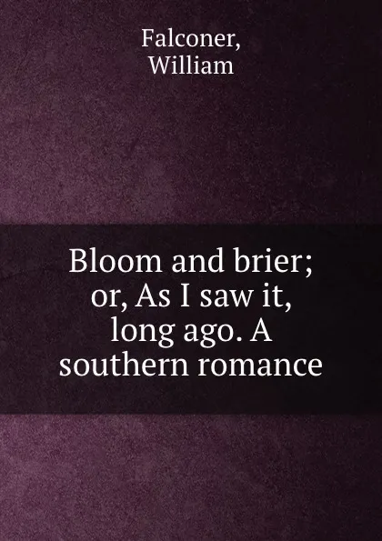 Обложка книги Bloom and brier; or, As I saw it, long ago. A southern romance, William Falconer