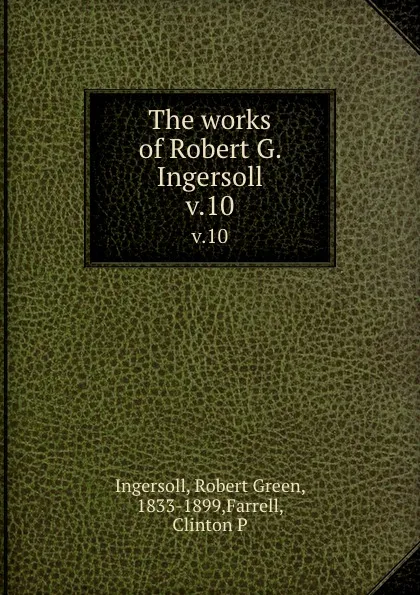 Обложка книги The works of Robert G. Ingersoll. v.10, Robert Green Ingersoll