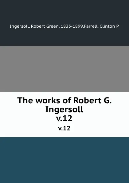 Обложка книги The works of Robert G. Ingersoll. v.12, Robert Green Ingersoll