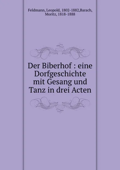 Обложка книги Der Biberhof : eine Dorfgeschichte mit Gesang und Tanz in drei Acten, Leopold Feldmann