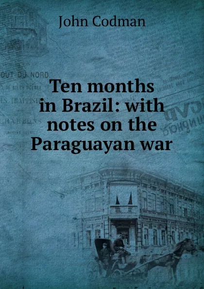 Обложка книги Ten months in Brazil: with notes on the Paraguayan war, John Codman