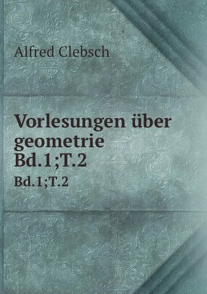 Обложка книги Vorlesungen uber geometrie. Bd.1;T.2, Alfred Clebsch