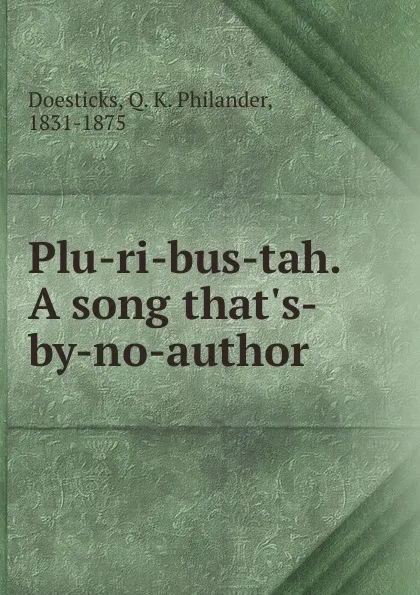 Обложка книги Plu-ri-bus-tah. A song that.s-by-no-author, Q. K. Philander Doesticks