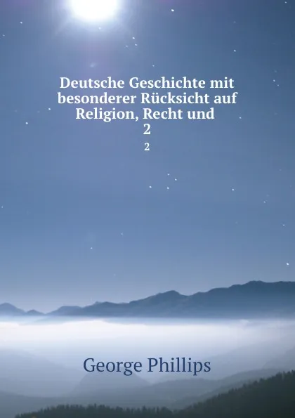 Обложка книги Deutsche Geschichte mit besonderer Rucksicht auf Religion, Recht und . 2, George Phillips