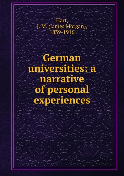 Обложка книги German universities: a narrative of personal experiences, James Morgan Hart