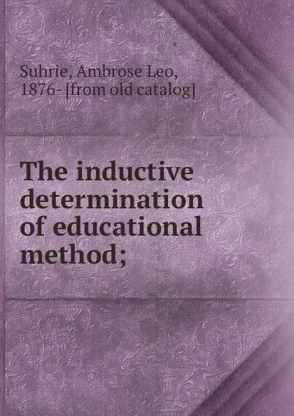 Обложка книги The inductive determination of educational method;, Ambrose Leo Suhrie