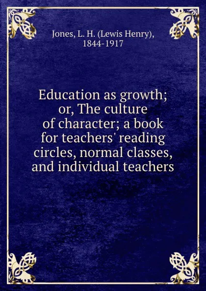 Обложка книги Education as growth; or, The culture of character; a book for teachers. reading circles, normal classes, and individual teachers, Lewis Henry Jones