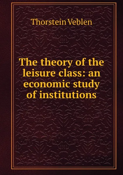 Обложка книги The theory of the leisure class: an economic study of institutions, Thorstein Veblen