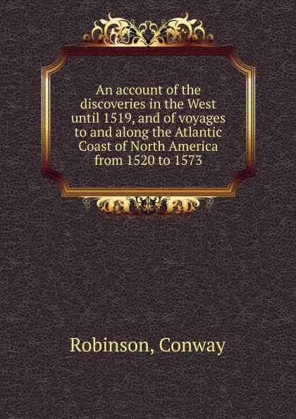 Обложка книги An account of the discoveries in the West until 1519, and of voyages to and along the Atlantic Coast of North America from 1520 to 1573, Conway Robinson