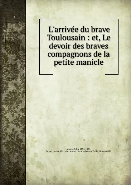 Обложка книги L.arrivee du brave Toulousain : et, Le devoir des braves compagnons de la petite manicle, John Adams