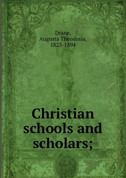 Обложка книги Christian schools and scholars;, Augusta Theodosia Drane