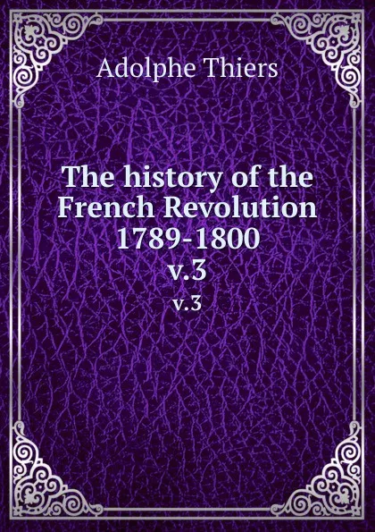 Обложка книги The history of the French Revolution 1789-1800. v.3, Thiers Adolphe