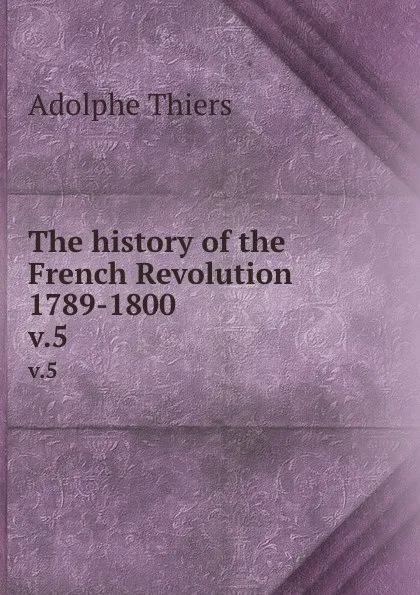 Обложка книги The history of the French Revolution 1789-1800. v.5, Thiers Adolphe