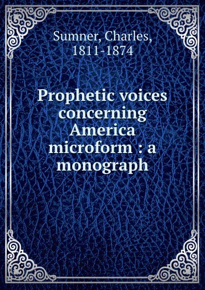 Обложка книги Prophetic voices concerning America microform : a monograph, Charles Sumner