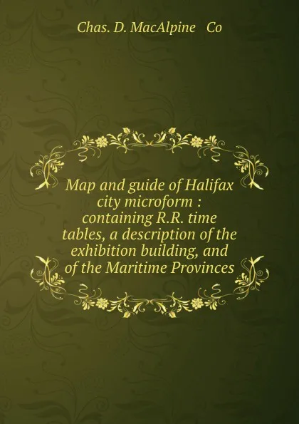 Обложка книги Map and guide of Halifax city microform : containing R.R. time tables, a description of the exhibition building, and of the Maritime Provinces, Chas. D. MacAlpine