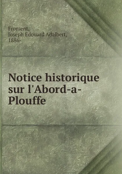 Обложка книги Notice historique sur l.Abord-a-Plouffe, Joseph Edouard Adalbert Froment