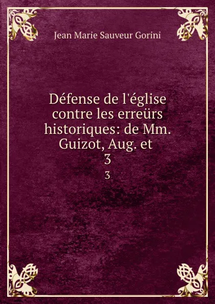 Обложка книги Defense de l.eglise contre les erreurs historiques: de Mm. Guizot, Aug. et . 3, Jean Marie Sauveur Gorini