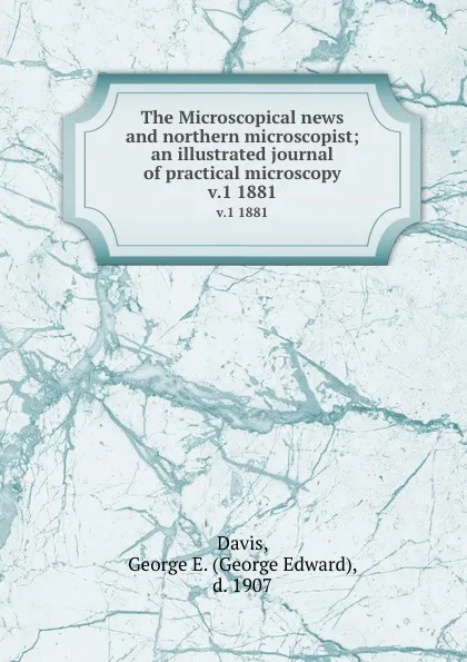 Обложка книги The Microscopical news and northern microscopist; an illustrated journal of practical microscopy. v.1 1881, George Edward Davis