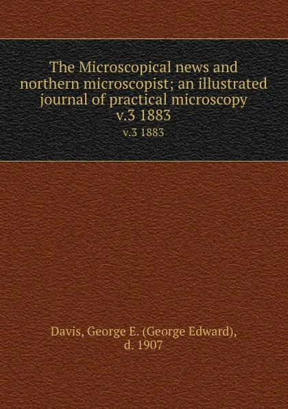 Обложка книги The Microscopical news and northern microscopist; an illustrated journal of practical microscopy. v.3 1883, George Edward Davis