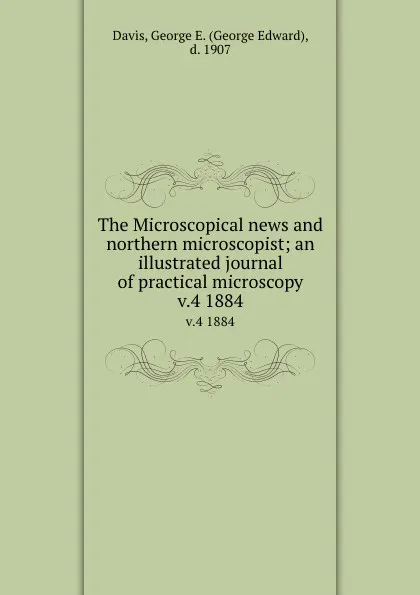 Обложка книги The Microscopical news and northern microscopist; an illustrated journal of practical microscopy. v.4 1884, George Edward Davis