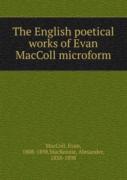 Обложка книги The English poetical works of Evan MacColl microform, Evan MacColl