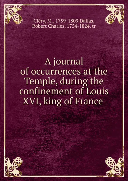 Обложка книги A journal of occurrences at the Temple, during the confinement of Louis XVI, king of France, M. Cléry