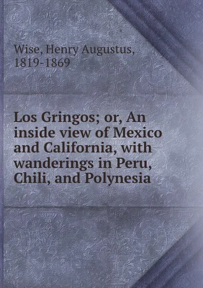 Обложка книги Los Gringos; or, An inside view of Mexico and California, with wanderings in Peru, Chili, and Polynesia, Henry Augustus Wise