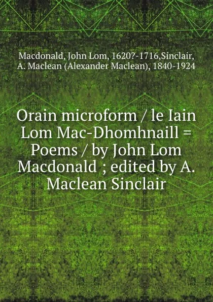 Обложка книги Orain microform / le Iain Lom Mac-Dhomhnaill . Poems / by John Lom Macdonald ; edited by A. Maclean Sinclair, John Lom Macdonald